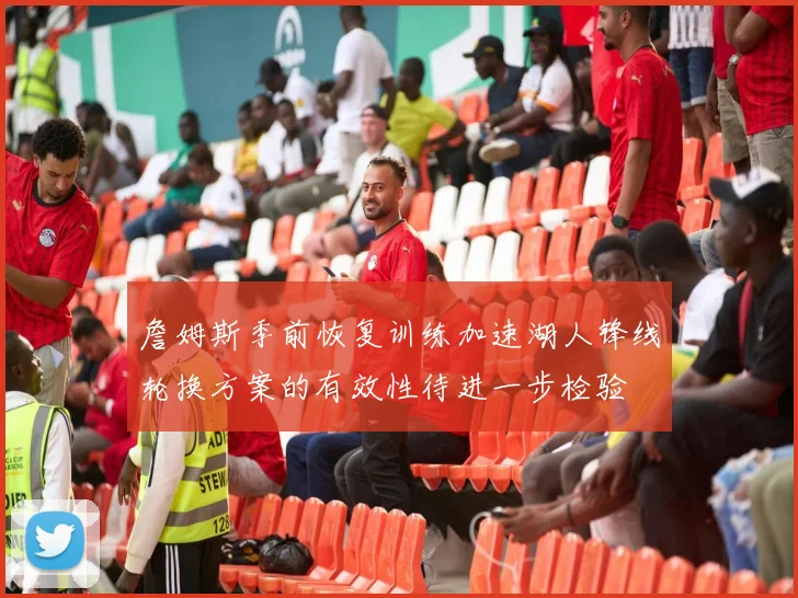 詹姆斯季前恢复训练加速湖人锋线轮换方案的有效性待进一步检验