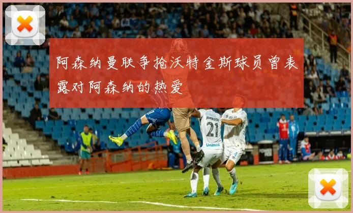阿森纳曼联争抢沃特金斯球员曾表露对阿森纳的热爱