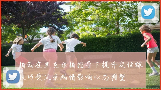 梅西在里克尔梅指导下提升定位球技巧受父亲病情影响心态调整