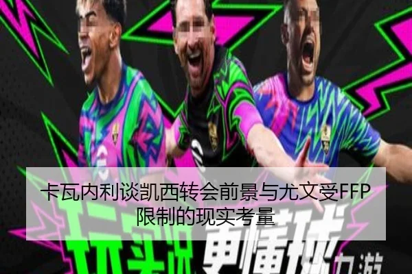 卡瓦内利谈凯西转会前景与尤文受FFP限制的现实考量 | kaiyun.com