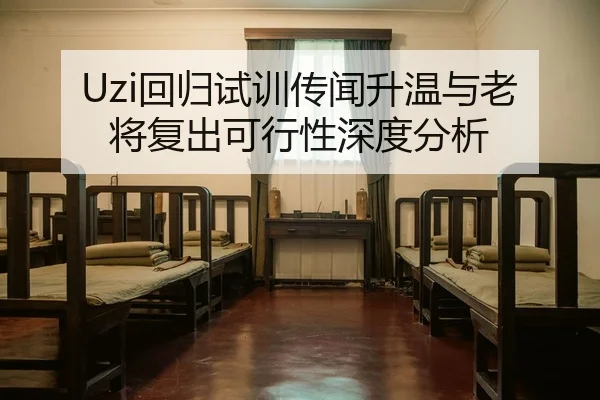 Uzi回归试训传闻升温与老将复出可行性深度分析（kaiyun.com）