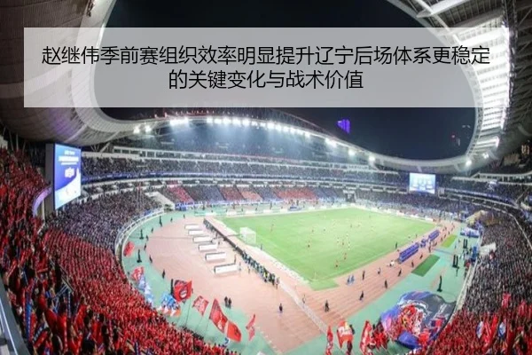 赵继伟季前赛组织效率明显提升辽宁后场体系更稳定的关键变化与战术价值 - kaiyun.com