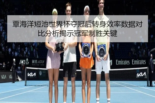 覃海洋短池世界杯夺冠后转身效率数据对比分析揭示冠军制胜关键（kaiyun.com）
