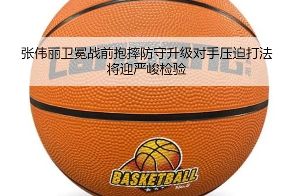 张伟丽卫冕战前抱摔防守升级对手压迫打法将迎严峻检验 | kaiyun.com