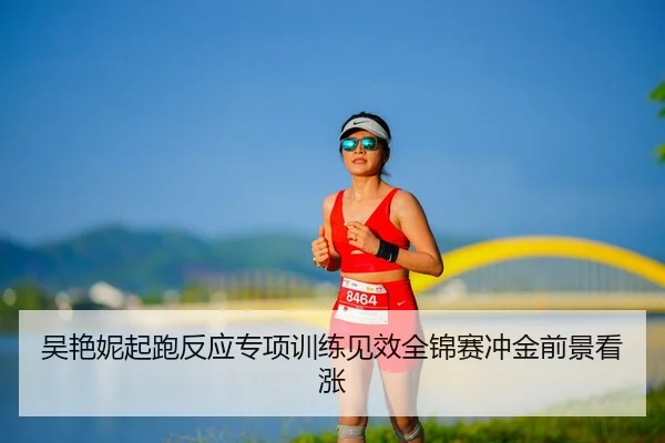 吴艳妮起跑反应专项训练见效全锦赛冲金前景看涨 | kaiyun.com
